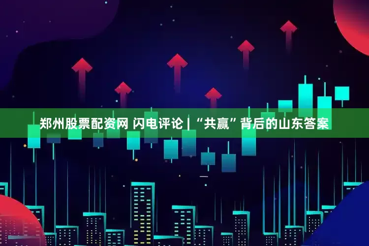 郑州股票配资网 闪电评论 | “共赢”背后的山东答案