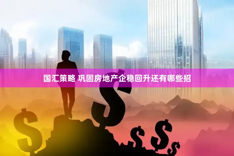 国汇策略 巩固房地产企稳回升还有哪些招