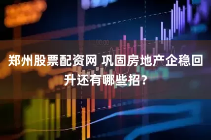 郑州股票配资网 巩固房地产企稳回升还有哪些招？