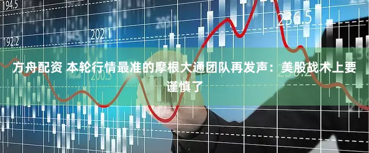 方舟配资 本轮行情最准的摩根大通团队再发声：美股战术上要谨慎了
