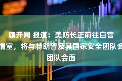 旗开网 报道：美防长正前往白宫战情室，将与特朗普及其国家安全团队会面