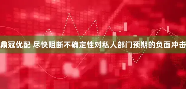 鼎冠优配 尽快阻断不确定性对私人部门预期的负面冲击