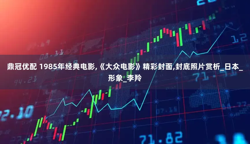 鼎冠优配 1985年经典电影,《大众电影》精彩封面,封底照片赏析_日本_形象_李羚