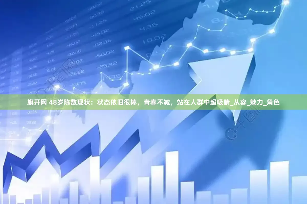 旗开网 48岁陈数现状：状态依旧很棒，青春不减，站在人群中超吸睛_从容_魅力_角色