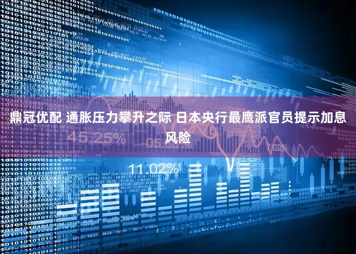 鼎冠优配 通胀压力攀升之际 日本央行最鹰派官员提示加息风险