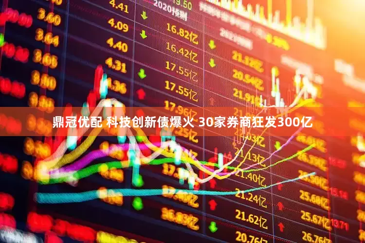 鼎冠优配 科技创新债爆火 30家券商狂发300亿