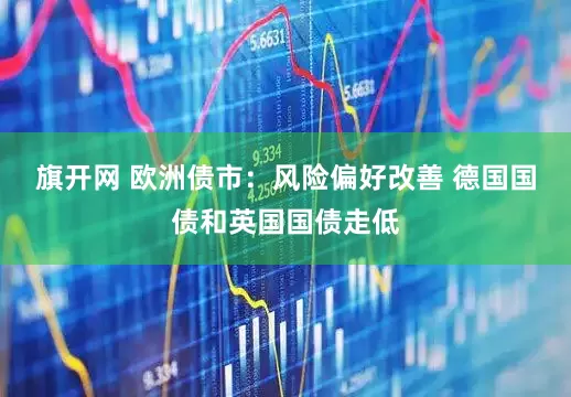 旗开网 欧洲债市：风险偏好改善 德国国债和英国国债走低