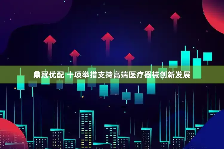 鼎冠优配 十项举措支持高端医疗器械创新发展
