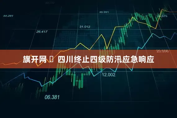 旗开网 ​四川终止四级防汛应急响应