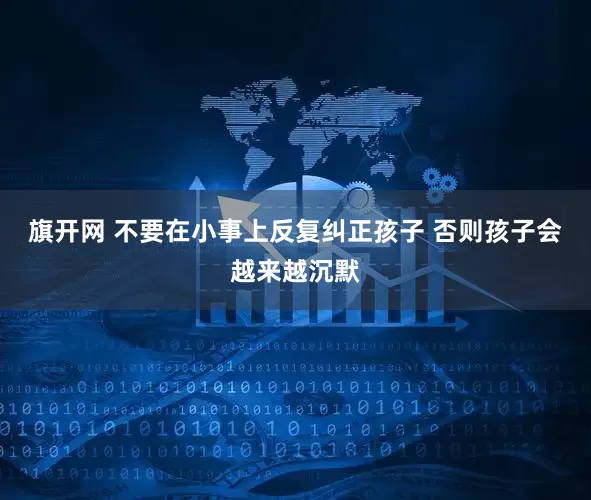 旗开网 不要在小事上反复纠正孩子 否则孩子会越来越沉默