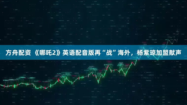 方舟配资 《哪吒2》英语配音版再“战”海外，杨紫琼加盟献声