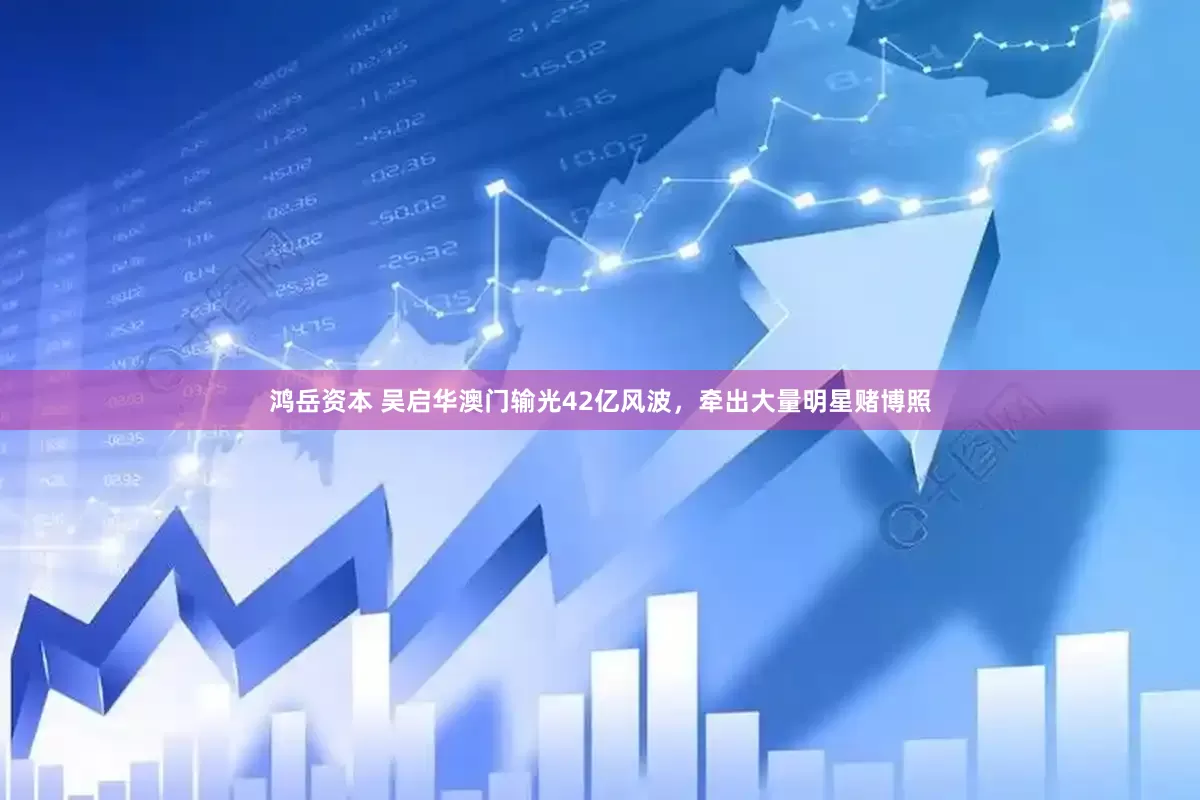 鸿岳资本 吴启华澳门输光42亿风波，牵出大量明星赌博照