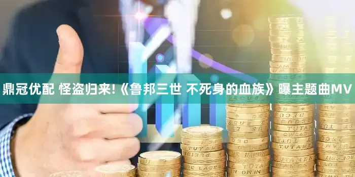 鼎冠优配 怪盗归来!《鲁邦三世 不死身的血族》曝主题曲MV