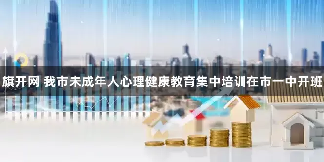 旗开网 我市未成年人心理健康教育集中培训在市一中开班
