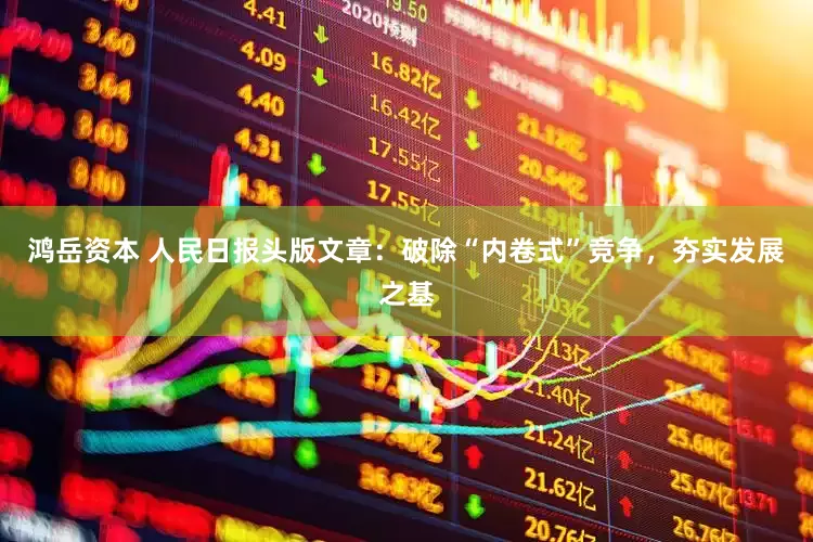 鸿岳资本 人民日报头版文章：破除“内卷式”竞争，夯实发展之基
