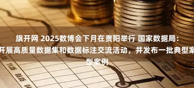 旗开网 2025数博会下月在贵阳举行 国家数据局：将开展高质量数据集和数据标注交流活动，并发布一批典型案例