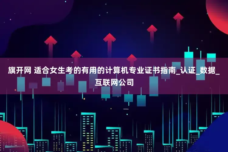 旗开网 适合女生考的有用的计算机专业证书指南_认证_数据_互联网公司