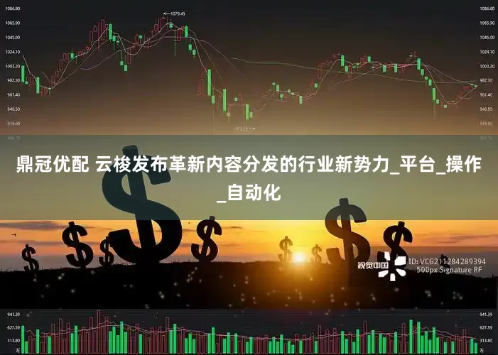 鼎冠优配 云梭发布革新内容分发的行业新势力_平台_操作_自动化