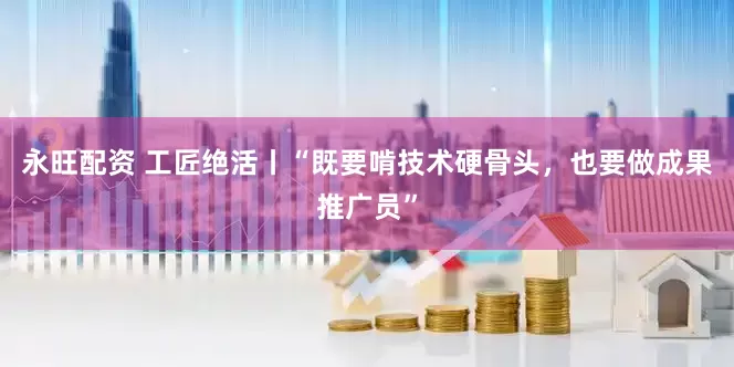 永旺配资 工匠绝活丨“既要啃技术硬骨头，也要做成果推广员”