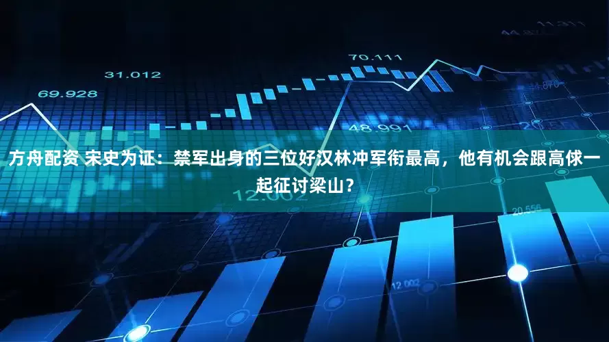 方舟配资 宋史为证：禁军出身的三位好汉林冲军衔最高，他有机会跟高俅一起征讨梁山？