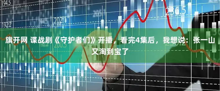 旗开网 谍战剧《守护者们》开播，看完4集后，我想说：张一山又淘到宝了