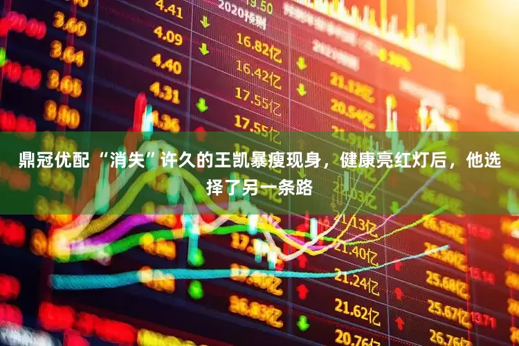 鼎冠优配 “消失”许久的王凯暴瘦现身，健康亮红灯后，他选择了另一条路