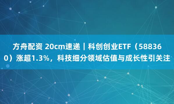 方舟配资 20cm速递｜科创创业ETF（588360）涨超1.3%，科技细分领域估值与成长性引关注