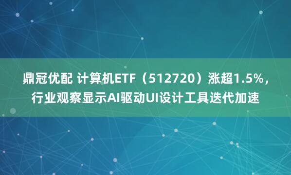鼎冠优配 计算机ETF（512720）涨超1.5%，行业观察显示AI驱动UI设计工具迭代加速