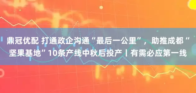 鼎冠优配 打通政企沟通“最后一公里”，助推成都“坚果基地”10条产线中秋后投产丨有需必应第一线